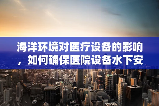 海洋环境对医疗设备的影响，如何确保医院设备水下安全？