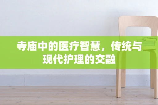 寺庙中的医疗智慧，传统与现代护理的交融