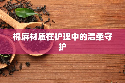 棉麻材质在护理中的温柔守护