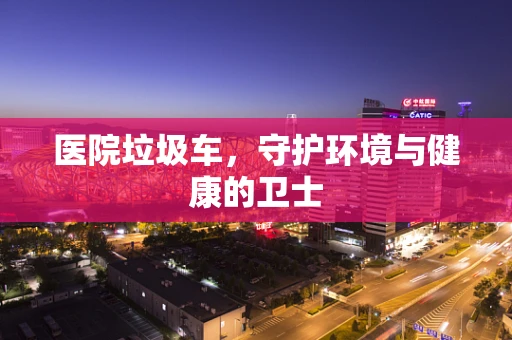 医院垃圾车，守护环境与健康的卫士