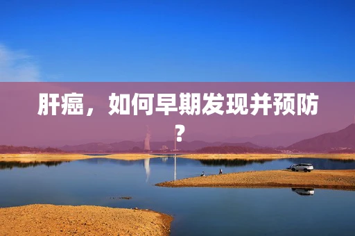 肝癌，如何早期发现并预防？