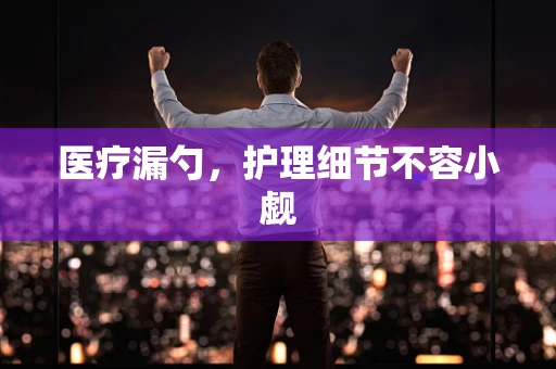 医疗漏勺，护理细节不容小觑