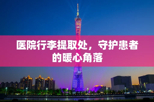 医院行李提取处，守护患者的暖心角落