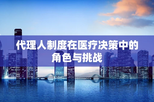代理人制度在医疗决策中的角色与挑战