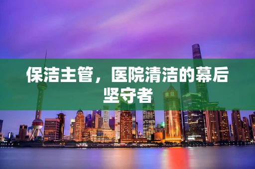 保洁主管，医院清洁的幕后坚守者