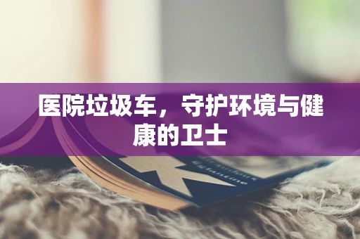 医院垃圾车，守护环境与健康的卫士