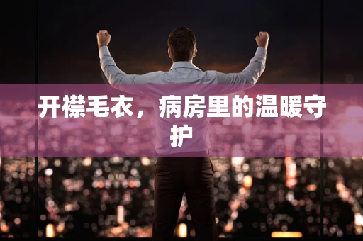 开襟毛衣，病房里的温暖守护