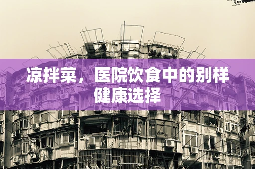 凉拌菜，医院饮食中的别样健康选择