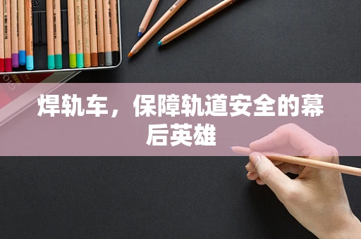 焊轨车，保障轨道安全的幕后英雄