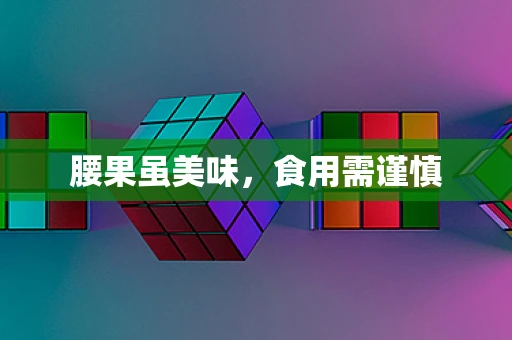 腰果虽美味，食用需谨慎