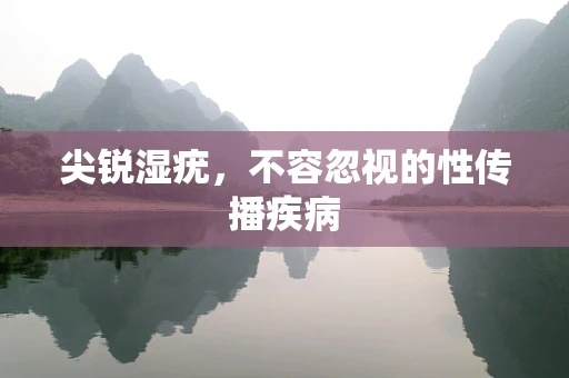 尖锐湿疣，不容忽视的性传播疾病