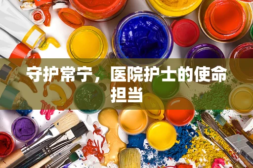 守护常宁，医院护士的使命担当