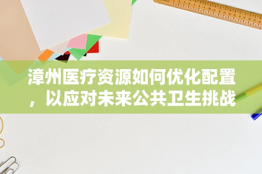 漳州医疗资源如何优化配置，以应对未来公共卫生挑战？