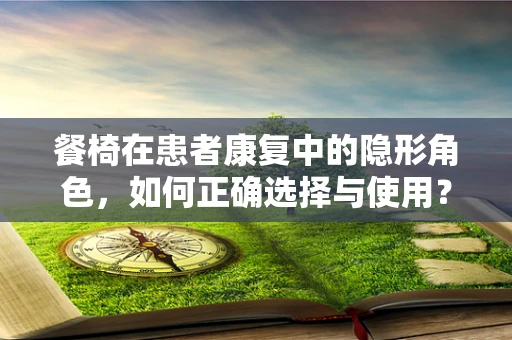 餐椅在患者康复中的隐形角色，如何正确选择与使用？