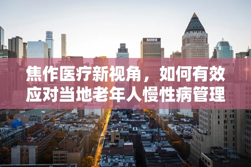 焦作医疗新视角，如何有效应对当地老年人慢性病管理挑战？