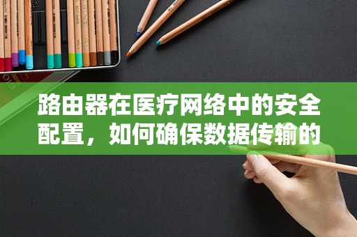 路由器在医疗网络中的安全配置，如何确保数据传输的隐私与安全？