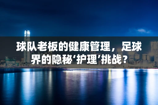 球队老板的健康管理，足球界的隐秘‘护理’挑战？