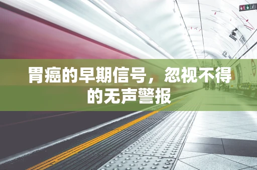 胃癌的早期信号，忽视不得的无声警报