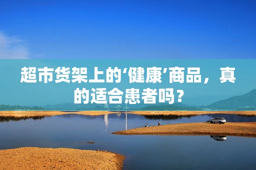 超市货架上的‘健康’商品，真的适合患者吗？