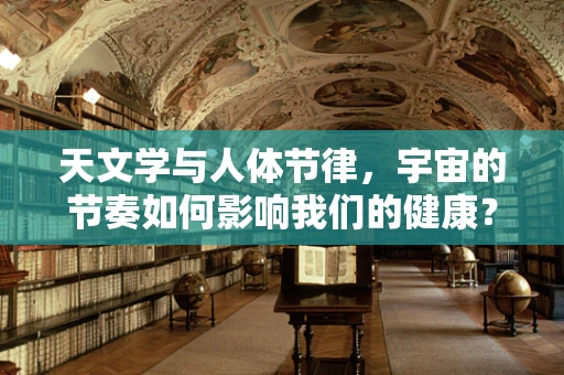天文学与人体节律，宇宙的节奏如何影响我们的健康？
