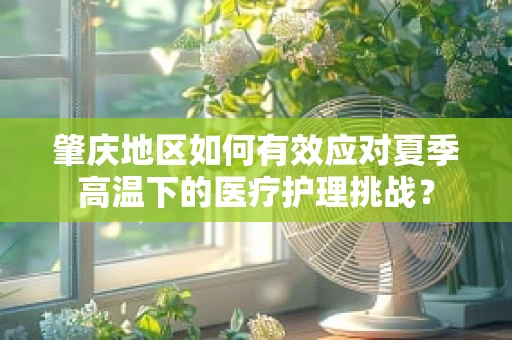肇庆地区如何有效应对夏季高温下的医疗护理挑战？