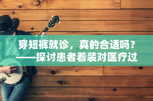 穿短裤就诊，真的合适吗？——探讨患者着装对医疗过程的影响