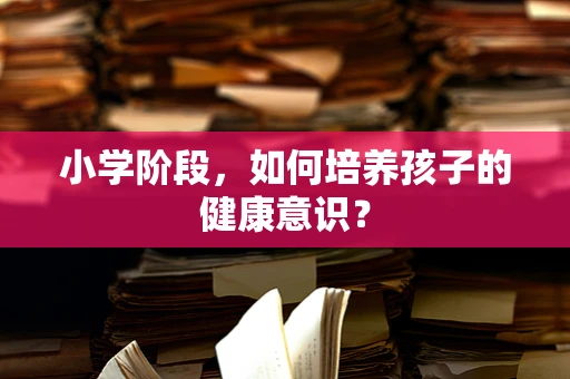 小学阶段，如何培养孩子的健康意识？