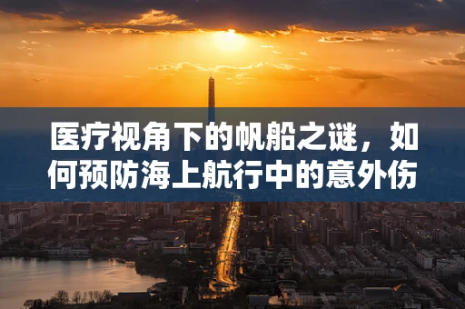 医疗视角下的帆船之谜，如何预防海上航行中的意外伤害？