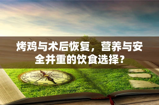 烤鸡与术后恢复，营养与安全并重的饮食选择？