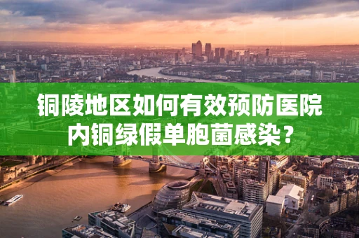 铜陵地区如何有效预防医院内铜绿假单胞菌感染？