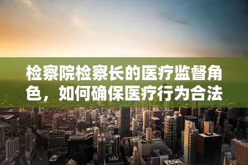 检察院检察长的医疗监督角色，如何确保医疗行为合法合规？
