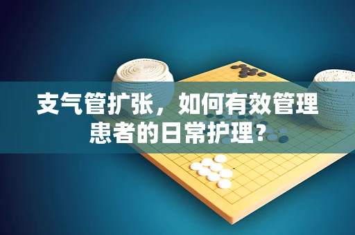 支气管扩张，如何有效管理患者的日常护理？