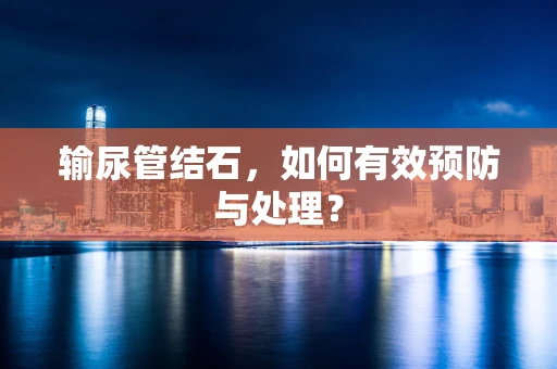 输尿管结石，如何有效预防与处理？