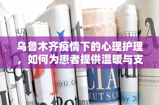 乌鲁木齐疫情下的心理护理，如何为患者提供温暖与支持？