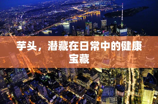 芋头，潜藏在日常中的健康宝藏