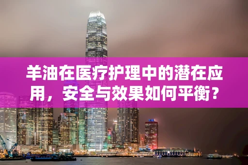 羊油在医疗护理中的潜在应用，安全与效果如何平衡？