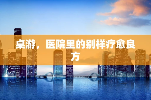 桌游，医院里的别样疗愈良方