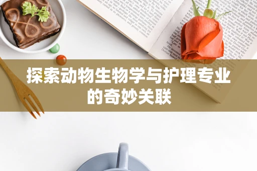 探索动物生物学与护理专业的奇妙关联