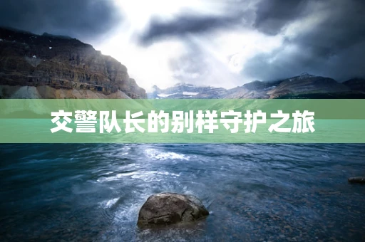 交警队长的别样守护之旅