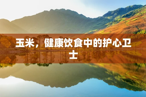 玉米，健康饮食中的护心卫士