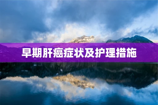 早期肝癌症状及护理措施