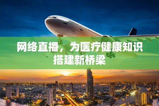 网络直播，为医疗健康知识搭建新桥梁