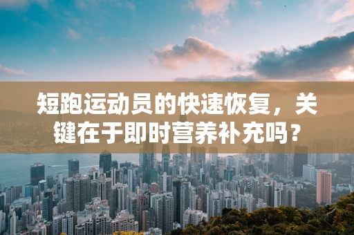 短跑运动员的快速恢复，关键在于即时营养补充吗？