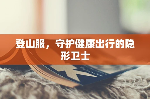登山服，守护健康出行的隐形卫士
