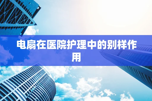 电扇在医院护理中的别样作用