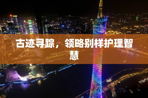 古迹寻踪，领略别样护理智慧