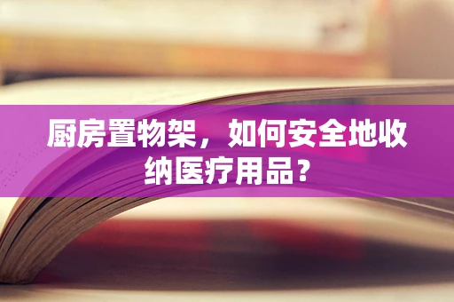 厨房置物架，如何安全地收纳医疗用品？
