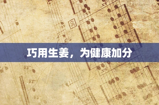 巧用生姜，为健康加分