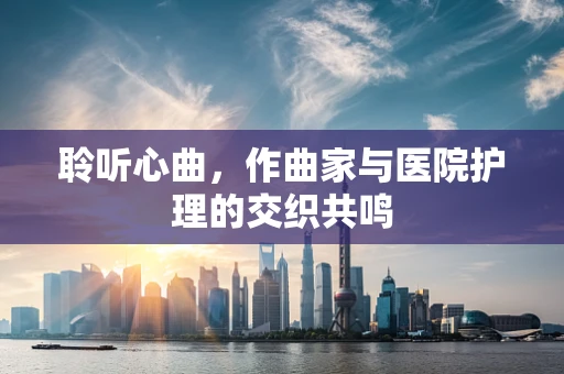 聆听心曲，作曲家与医院护理的交织共鸣