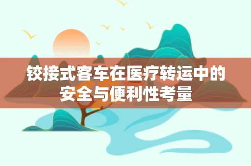 铰接式客车在医疗转运中的安全与便利性考量